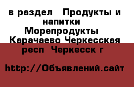  в раздел : Продукты и напитки » Морепродукты . Карачаево-Черкесская респ.,Черкесск г.
